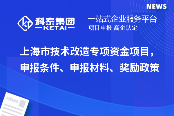 上海市技術(shù)改造專項資金項目，申報條件、申報材料、獎勵政策