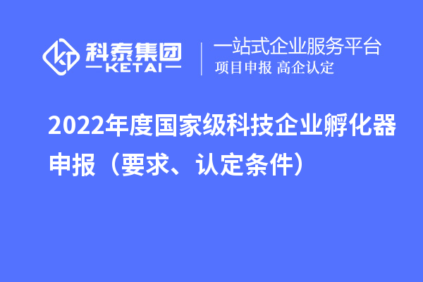 2022年度國家級科技企業(yè)孵化器申報(bào)（要求、認(rèn)定條件）