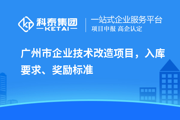 廣州市企業(yè)技術(shù)改造項目，入庫要求、獎勵標(biāo)準(zhǔn)