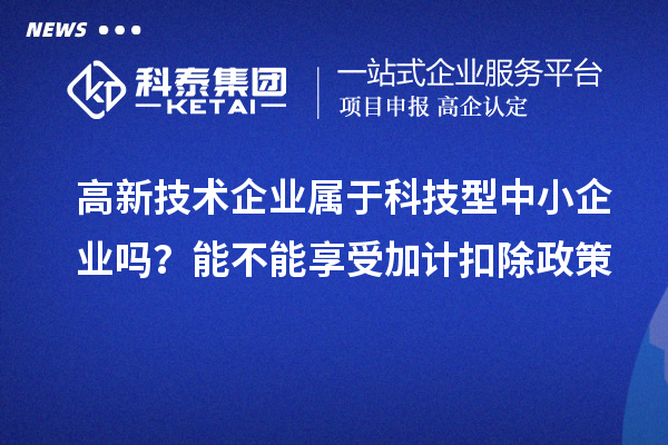 高新技術(shù)企業(yè)屬于科技型中小企業(yè)嗎？能不能享受加計(jì)扣除政策