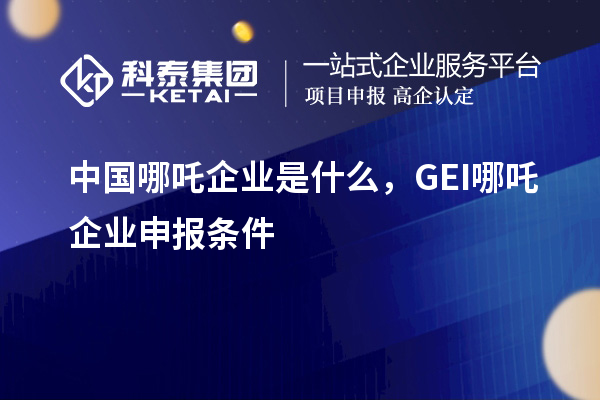 中國(guó)哪吒企業(yè)是什么，GEI哪吒企業(yè)申報(bào)條件