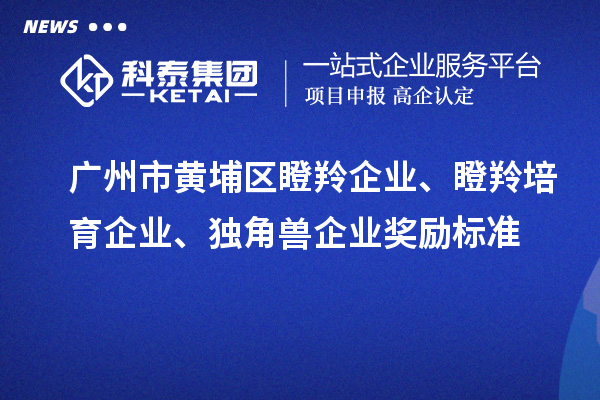 廣州市黃埔區(qū)瞪羚企業(yè)、瞪羚培育企業(yè)、獨角獸企業(yè)獎勵標準