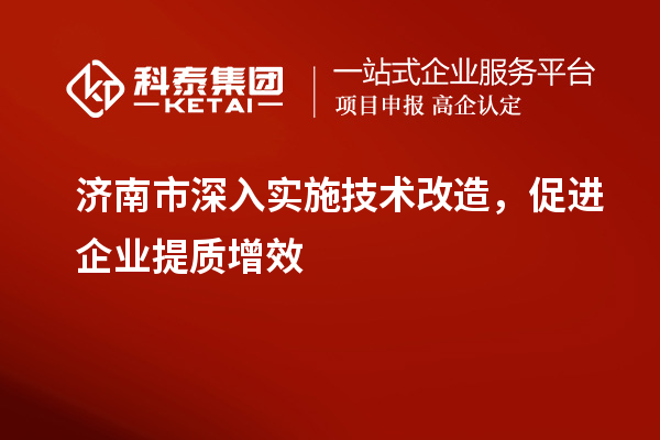 濟南市深入實施技術改造，促進企業(yè)提質增效