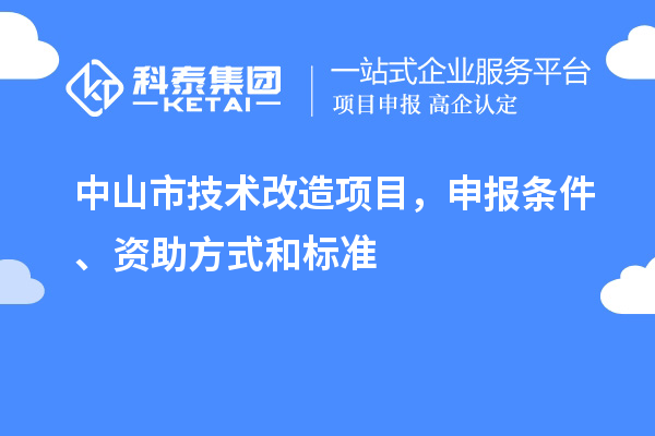 中山市技術(shù)改造項(xiàng)目，申報(bào)條件、資助方式和標(biāo)準(zhǔn)