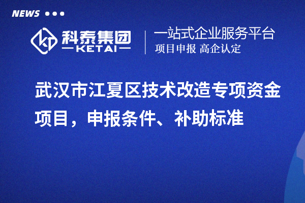 武漢市江夏區(qū)技術(shù)改造專項(xiàng)資金項(xiàng)目，申報(bào)條件、補(bǔ)助標(biāo)準(zhǔn)