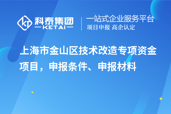 上海市金山區(qū)技術(shù)改造專(zhuān)項(xiàng)資金項(xiàng)目，申報(bào)條件、申報(bào)材料