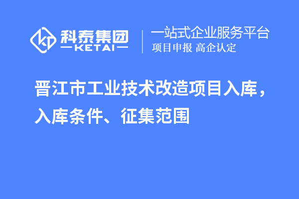 晉江市工業(yè)技術(shù)改造項(xiàng)目入庫，入庫條件、征集范圍