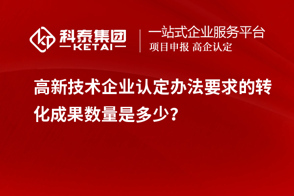 高新技術(shù)企業(yè)認(rèn)定辦法要求的轉(zhuǎn)化成果數(shù)量是多少？