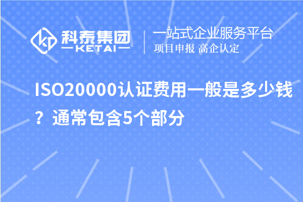 ISO20000認(rèn)證費(fèi)用一般是多少錢？通常包含5個(gè)部分
