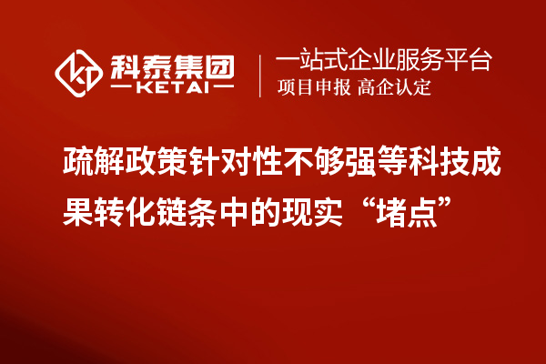 疏解政策針對(duì)性不夠強(qiáng)等科技成果轉(zhuǎn)化鏈條中的現(xiàn)實(shí)“堵點(diǎn)”