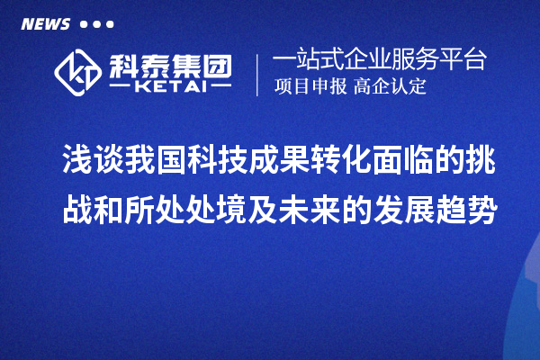 淺談我國(guó)科技成果轉(zhuǎn)化面臨的挑戰(zhàn)和所處處境及未來的發(fā)展趨勢(shì)