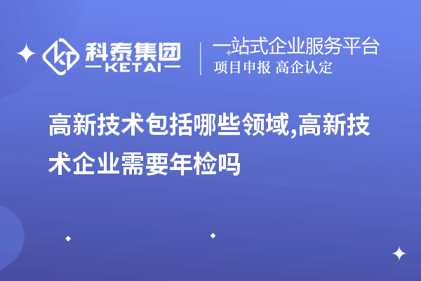 高新技術包括哪些領域,高新技術企業(yè)需要年檢嗎