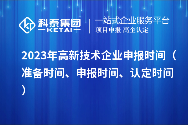 2023年高新技術(shù)企業(yè)申報(bào)時(shí)間（準(zhǔn)備時(shí)間、申報(bào)時(shí)間、認(rèn)定時(shí)間）