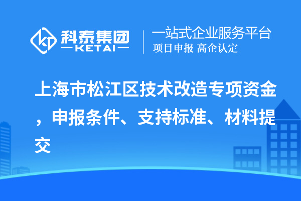 上海市松江區(qū)技術(shù)改造專項(xiàng)資金，申報(bào)條件、支持標(biāo)準(zhǔn)、材料提交
