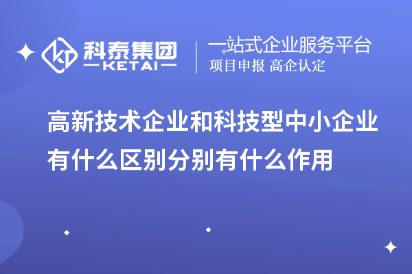 高新技術企業(yè)和科技型中小企業(yè)有什么區(qū)別分別有什么作用