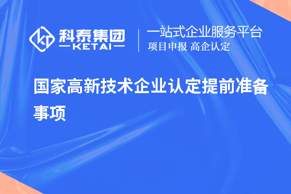 國(guó)家高新技術(shù)企業(yè)認(rèn)定提前準(zhǔn)備事項(xiàng)