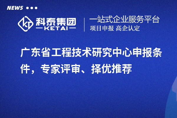 廣東省<a href=http:///fuwu/gongchengzhongxin.html target=_blank class=infotextkey>工程技術(shù)研究中心申報(bào)</a>條件，專家評(píng)審、擇優(yōu)推薦