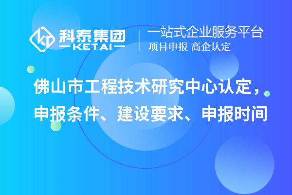 佛山市工程技術(shù)研究中心認(rèn)定，申報條件、建設(shè)要求、申報時間