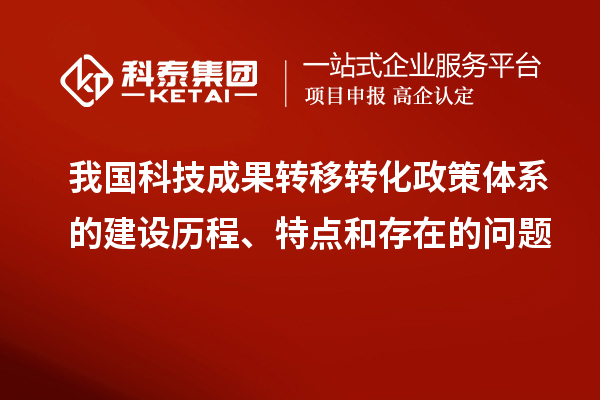 我國(guó)科技成果轉(zhuǎn)移轉(zhuǎn)化政策體系的建設(shè)歷程、特點(diǎn)和存在的問(wèn)題