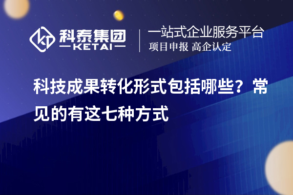 科技成果轉(zhuǎn)化形式包括哪些？常見(jiàn)的有這七種方式