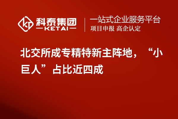 北交所成專精特新主陣地，“小巨人”占比近四成
