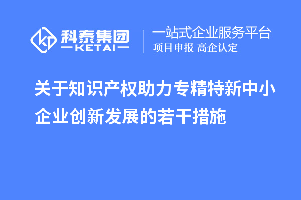 關(guān)于知識(shí)產(chǎn)權(quán)助力專(zhuān)精特新中小企業(yè)創(chuàng)新發(fā)展的若干措施