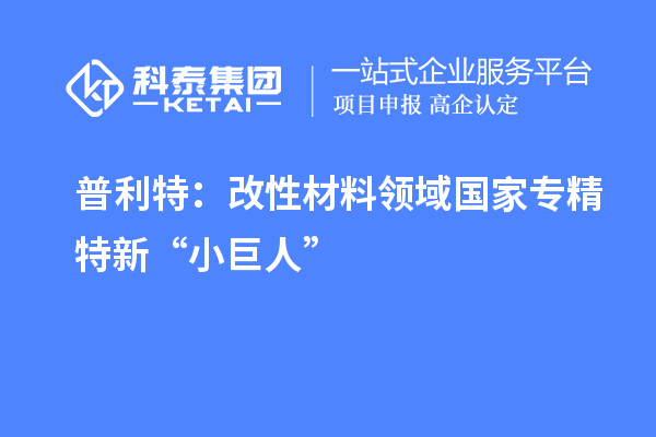 普利特：改性材料領(lǐng)域國(guó)家專精特新“小巨人”