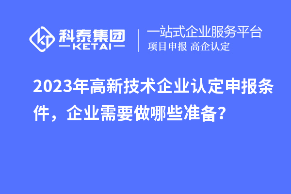 2023年高新技術(shù)企業(yè)認(rèn)定申報條件，企業(yè)需要做哪些準(zhǔn)備？