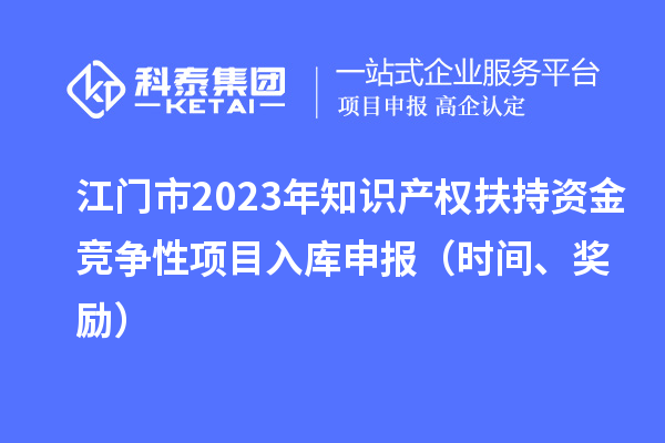 江門市2023年知識產(chǎn)權(quán)扶持資金競爭性項目入庫申報（時間、獎勵）
