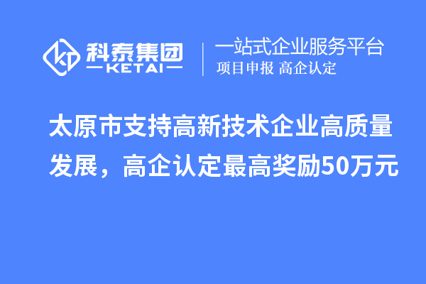 太原市支持高新技術(shù)企業(yè)高質(zhì)量發(fā)展，高企認(rèn)定最高獎(jiǎng)勵(lì)50萬(wàn)元