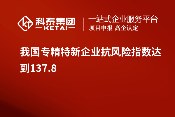 我國(guó)專精特新企業(yè)抗風(fēng)險(xiǎn)指數(shù)達(dá)到137.8