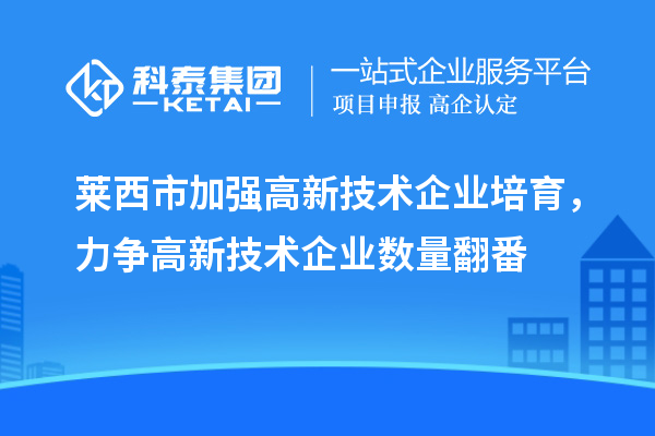 萊西市加強(qiáng)高新技術(shù)企業(yè)培育，力爭(zhēng)高新技術(shù)企業(yè)數(shù)量翻番