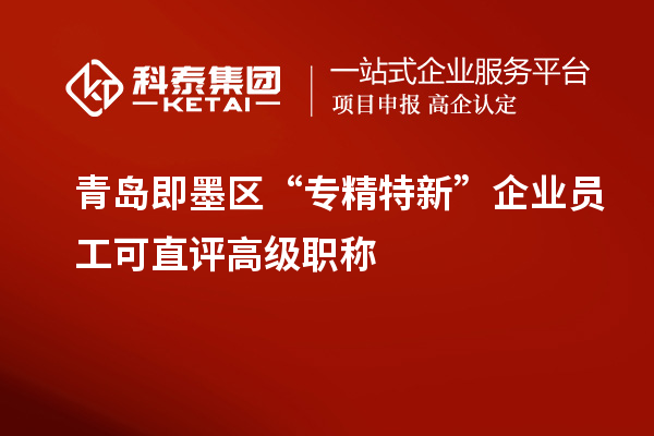 青島即墨區(qū) “專精特新”企業(yè)員工可直評高級職稱