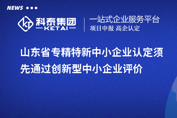 山東省專精特新中小企業(yè)認(rèn)定須先通過(guò)創(chuàng)新型中小企業(yè)評(píng)價(jià)