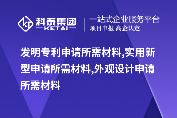 發(fā)明專利申請(qǐng)所需材料,實(shí)用新型申請(qǐng)所需材料,外觀設(shè)計(jì)申請(qǐng)所需材料