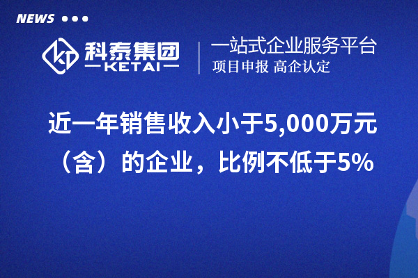 近一年銷售收入小于5,000萬元（含）的企業(yè)，比例不低于5%