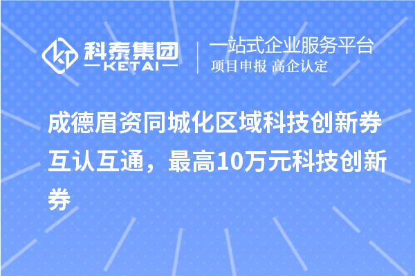 成德眉資同城化區(qū)域科技創(chuàng)新券互認(rèn)互通，最高10萬(wàn)元科技創(chuàng)新券
