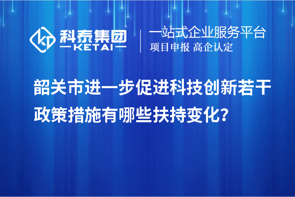 韶關(guān)市進(jìn)一步促進(jìn)科技創(chuàng)新若干政策措施有哪些扶持變化？