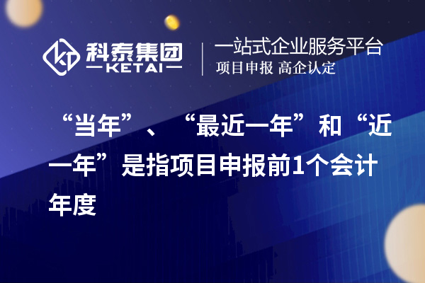 “當(dāng)年”、“最近一年”和“近一年”是指項(xiàng)目申報(bào)前1個(gè)會(huì)計(jì)年度
