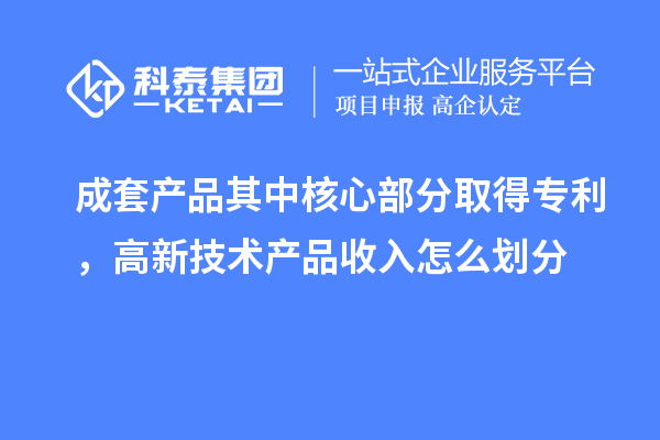 成套產(chǎn)品其中核心部分取得專利，高新技術(shù)產(chǎn)品收入怎么劃分