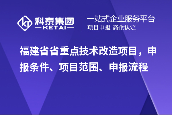福建省省重點技術(shù)改造項目，申報條件、項目范圍、申報流程