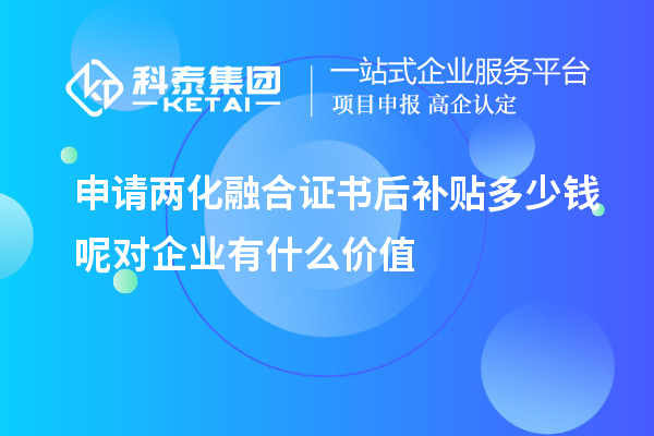 申請兩化融合證書后補(bǔ)貼多少錢呢對企業(yè)有什么價(jià)值
