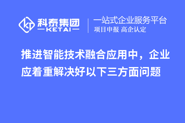 推進(jìn)智能技術(shù)融合應(yīng)用中，企業(yè)應(yīng)著重解決好以下三方面問題