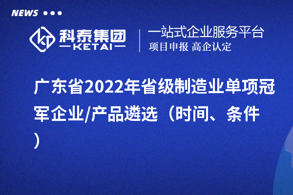 廣東省2022年省級制造業(yè)單項冠軍企業(yè)/產(chǎn)品遴選（時間、條件）