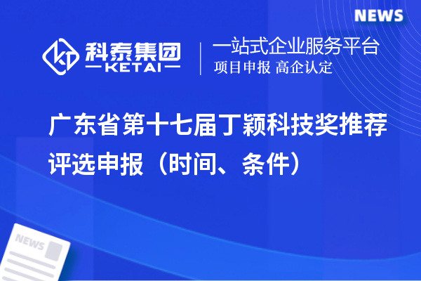 廣東省第十七屆丁穎科技獎推薦評選申報（時間、條件）