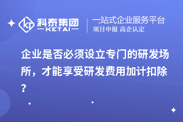 企業(yè)是否必須設(shè)立專門(mén)的研發(fā)場(chǎng)所，才能享受研發(fā)費(fèi)用加計(jì)扣除？