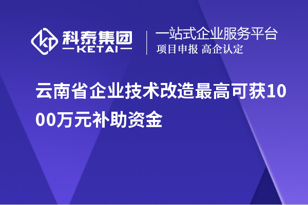 云南省企業(yè)技術(shù)改造最高可獲1000萬(wàn)元補(bǔ)助資金