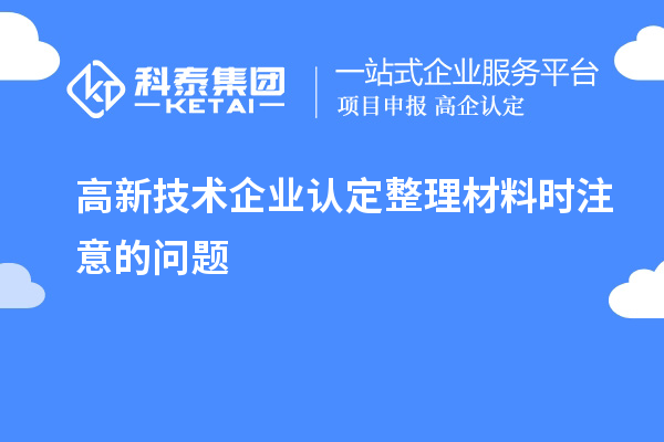 高新技術(shù)企業(yè)認(rèn)定整理材料時(shí)注意的問(wèn)題