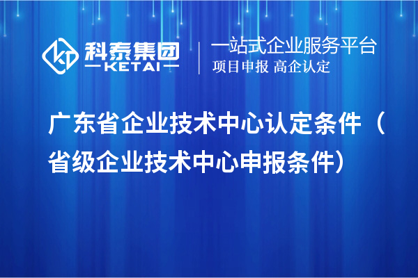 廣東省企業(yè)技術(shù)中心認(rèn)定條件（省級(jí)企業(yè)技術(shù)中心申報(bào)條件）