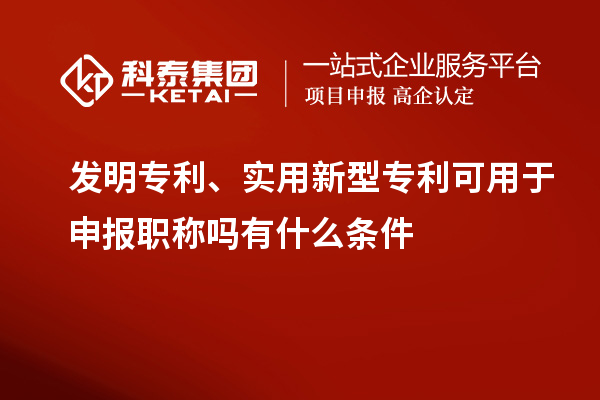 發(fā)明專利、實用新型專利可用于申報職稱嗎有什么條件